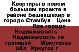 Квартиры в новом большом проекте в районе Башакшехир в городе Стамбул › Цена ­ 124 000 - Все города Недвижимость » Недвижимость за границей   . Иркутская обл.,Иркутск г.